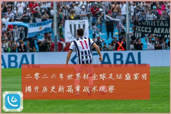 二零二六年世界杯全球足坛盛宴将揭开历史新篇章战术观察
