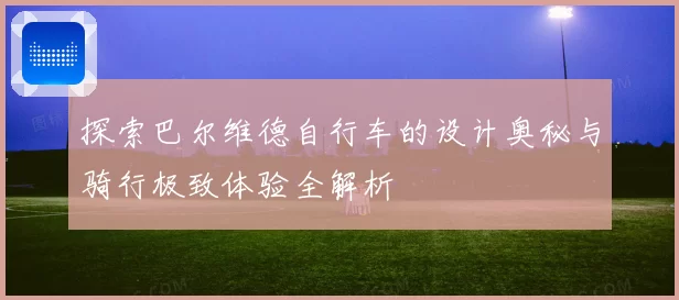 探索巴尔维德自行车的设计奥秘与骑行极致体验全解析