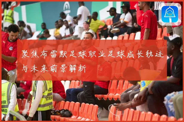 聚焦布雷默足球职业足球成长轨迹与未来前景解析