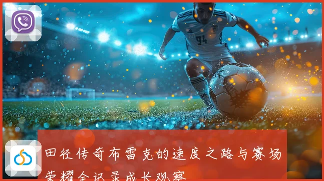 田径传奇布雷克的速度之路与赛场荣耀全记录成长观察