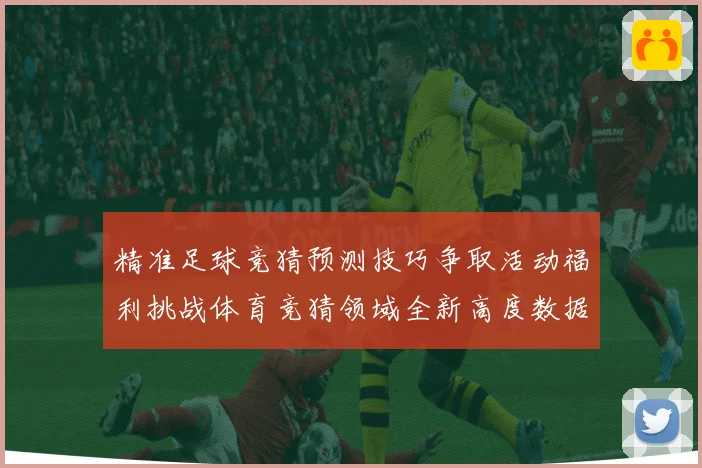 精准足球竞猜预测技巧争取活动福利挑战体育竞猜领域全新高度数据研判
