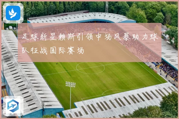 足球新星赖斯引领中场风暴助力球队征战国际赛场