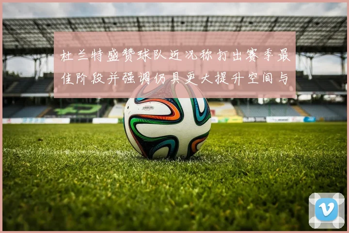 杜兰特盛赞球队近况称打出赛季最佳阶段并强调仍具更大提升空间与专题观察