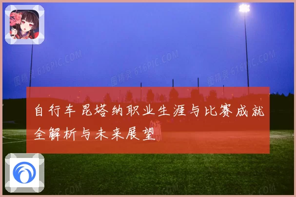 自行车昆塔纳职业生涯与比赛成就全解析与未来展望