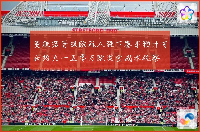 曼联若晋级欧冠八强下赛季预计可获约九一五零万欧奖金战术观察