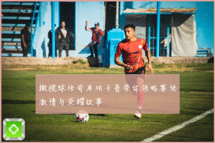 橄榄球传奇库珀卡普带你领略赛场激情与荣耀故事