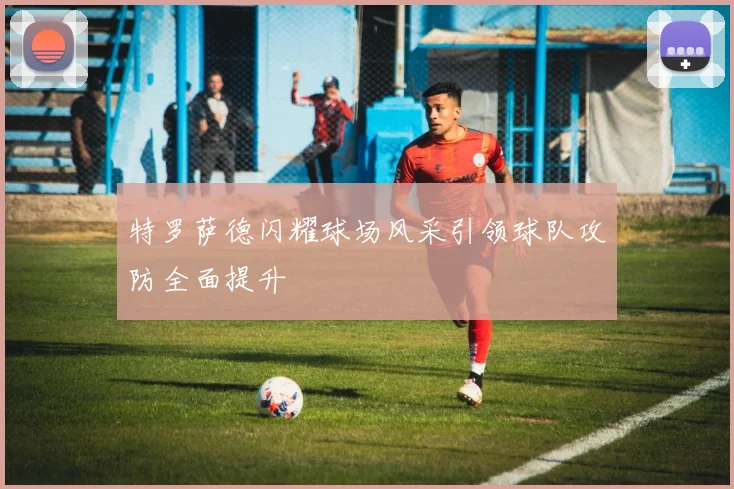 特罗萨德闪耀球场风采引领球队攻防全面提升