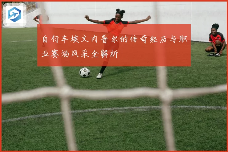 自行车埃文内普尔的传奇经历与职业赛场风采全解析