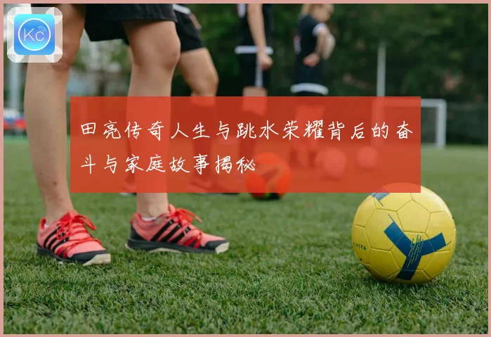 田亮传奇人生与跳水荣耀背后的奋斗与家庭故事揭秘