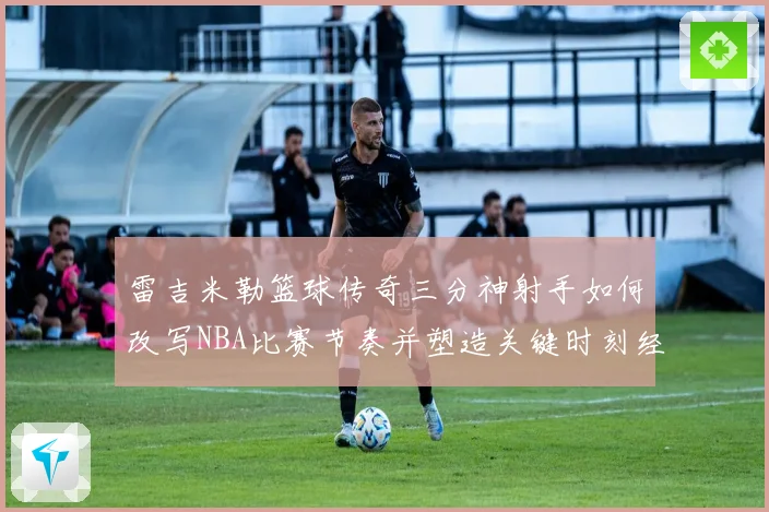 雷吉米勒篮球传奇三分神射手如何改写NBA比赛节奏并塑造关键时刻经典篇章
