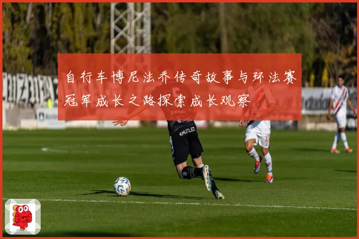 自行车博尼法乔传奇故事与环法赛冠军成长之路探索成长观察