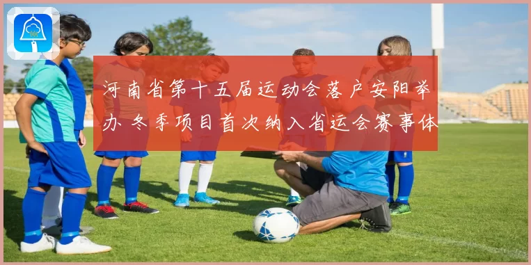 河南省第十五届运动会落户安阳举办 冬季项目首次纳入省运会赛事体系
