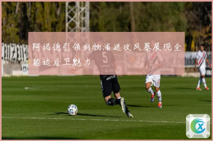 阿诺德引领利物浦进攻风暴展现全能边后卫魅力
