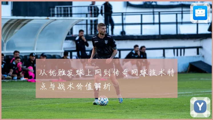 从优雅发球上网到传奇网球技术特点与战术价值解析