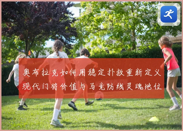 奥布拉克如何用稳定扑救重新定义现代门将价值与马竞防线灵魂地位