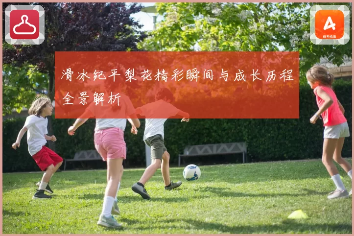 滑冰纪平梨花精彩瞬间与成长历程全景解析