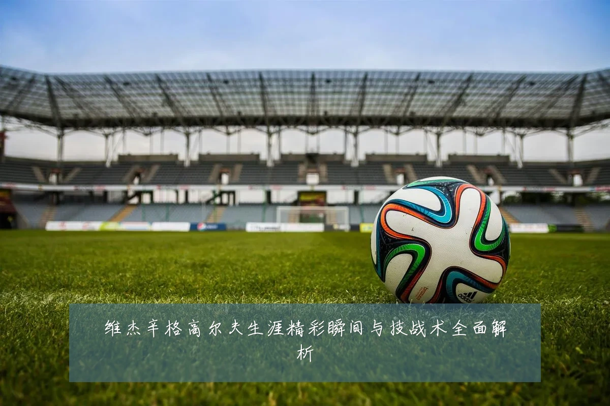 维杰辛格高尔夫生涯精彩瞬间与技战术全面解析
