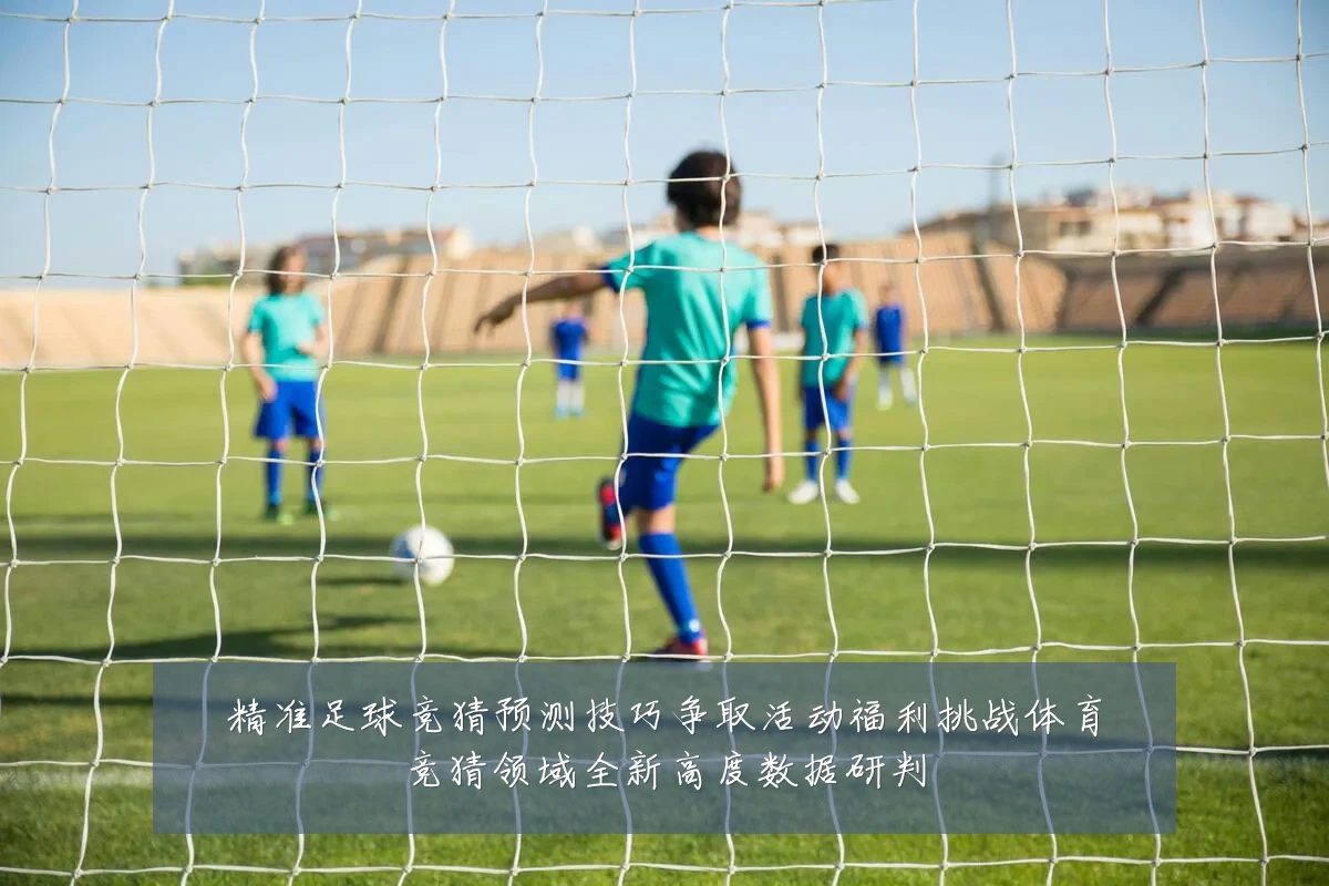 精准足球竞猜预测技巧争取活动福利挑战体育竞猜领域全新高度数据研判