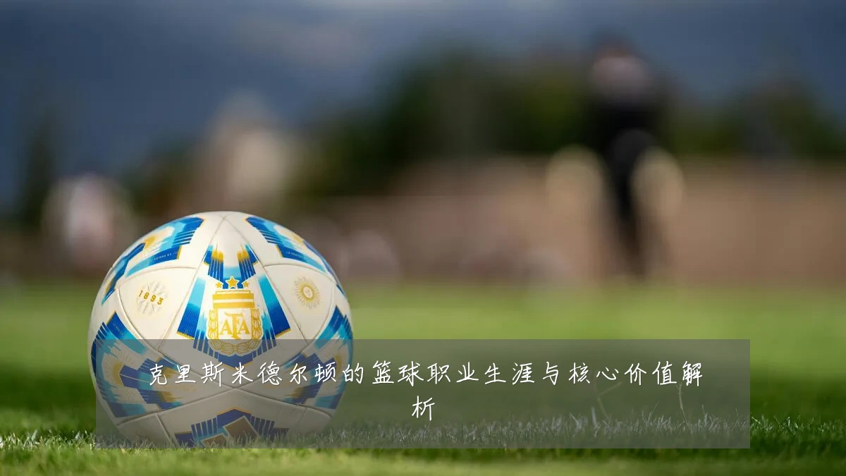 克里斯米德尔顿的篮球职业生涯与核心价值解析