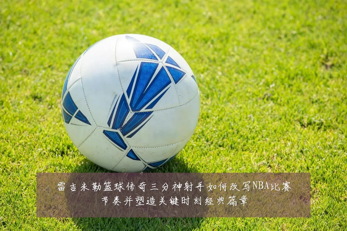 雷吉米勒篮球传奇三分神射手如何改写NBA比赛节奏并塑造关键时刻经典篇章