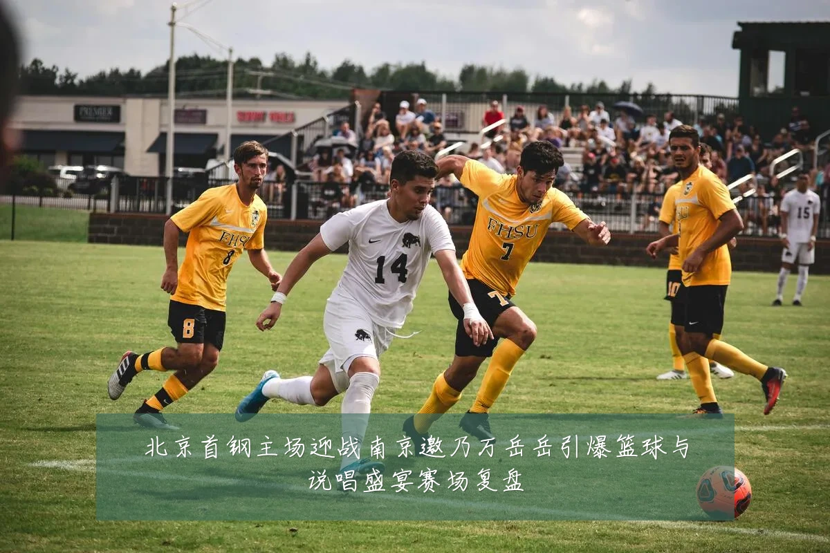 北京首钢主场迎战南京邀乃万岳岳引爆篮球与说唱盛宴赛场复盘