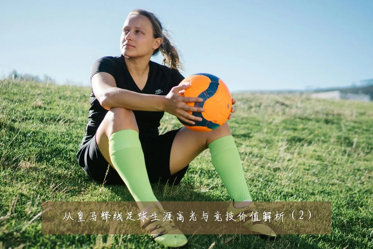从皇马锋线足球生涯高光与竞技价值解析(2)
