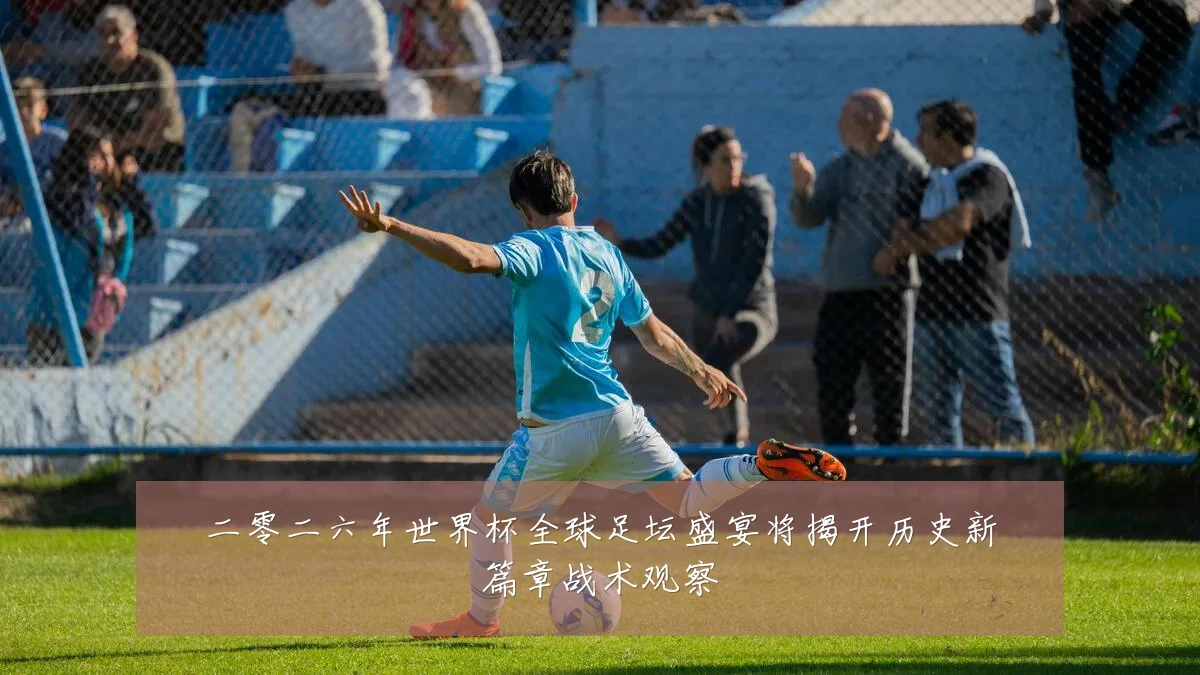 二零二六年世界杯全球足坛盛宴将揭开历史新篇章战术观察