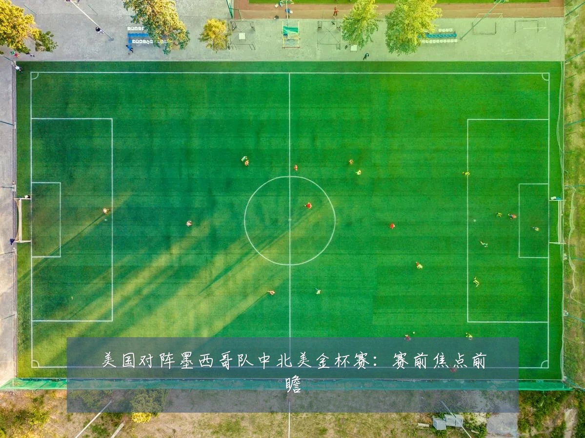 美国对阵墨西哥队中北美金杯赛:赛前焦点前瞻