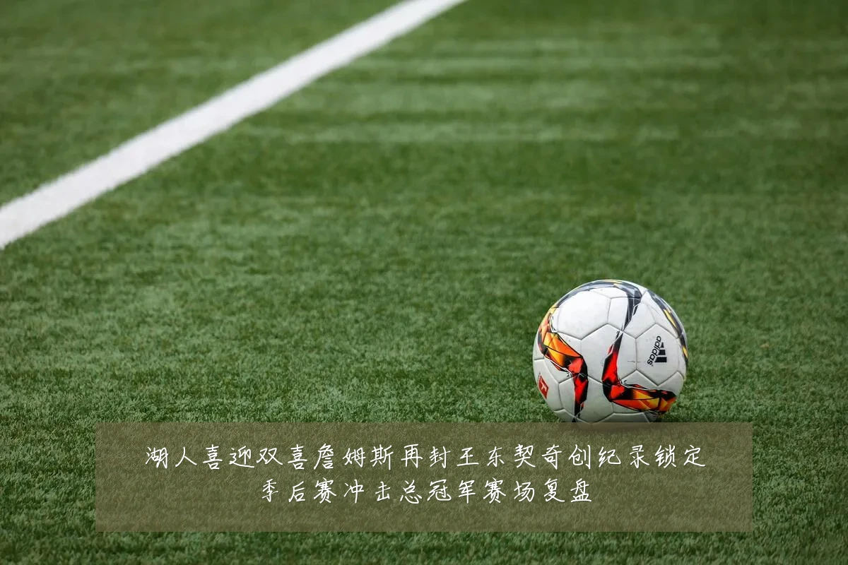 湖人喜迎双喜詹姆斯再封王东契奇创纪录锁定季后赛冲击总冠军赛场复盘
