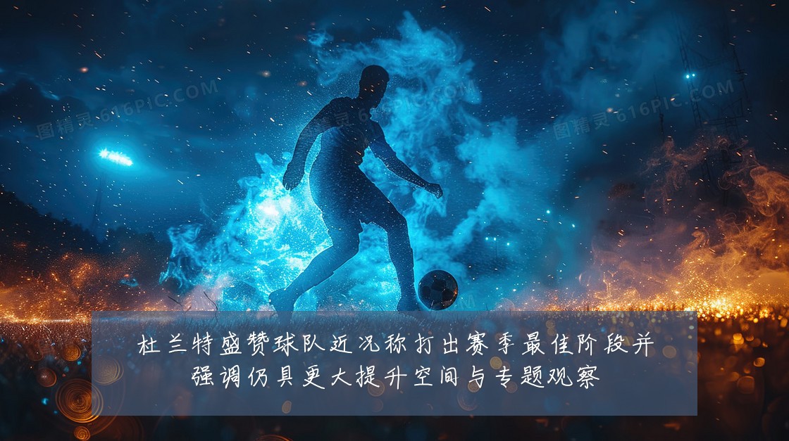 杜兰特盛赞球队近况称打出赛季最佳阶段并强调仍具更大提升空间与专题观察